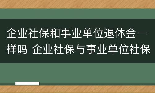 企业社保和事业单位退休金一样吗 企业社保与事业单位社保退休的发放区别