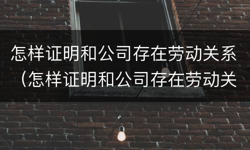 怎样证明和公司存在劳动关系（怎样证明和公司存在劳动关系问题）