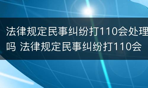 法律规定民事纠纷打110会处理吗 法律规定民事纠纷打110会处理吗