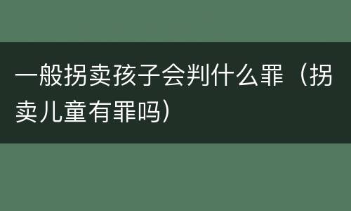 一般拐卖孩子会判什么罪（拐卖儿童有罪吗）