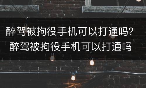 醉驾被拘役手机可以打通吗？ 醉驾被拘役手机可以打通吗