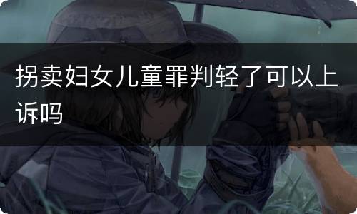 拐卖妇女儿童罪判轻了可以上诉吗