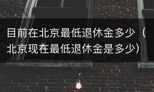 目前在北京最低退休金多少（北京现在最低退休金是多少）