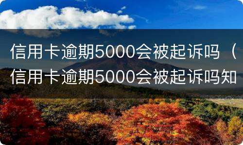 信用卡逾期5000会被起诉吗（信用卡逾期5000会被起诉吗知乎）