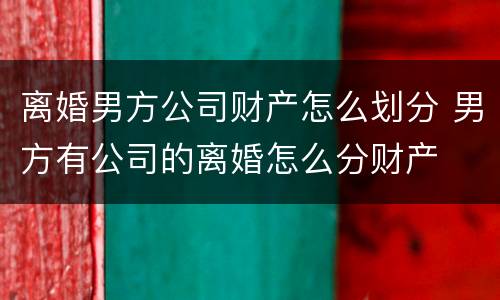 离婚男方公司财产怎么划分 男方有公司的离婚怎么分财产