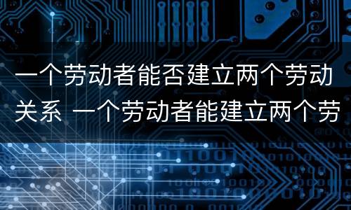 一个劳动者能否建立两个劳动关系 一个劳动者能建立两个劳动关系吗