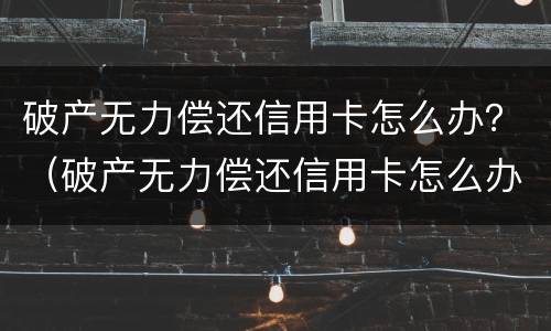 破产无力偿还信用卡怎么办？（破产无力偿还信用卡怎么办理）