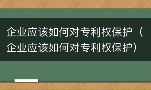 企业应该如何对专利权保护（企业应该如何对专利权保护）