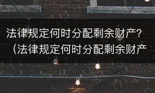 法律规定何时分配剩余财产?(法律规定何时分配剩余财产收益) 法律规定何时分配剩余财产?(法律规定何时分配剩余财产收益)