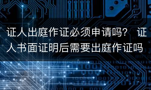 证人出庭作证必须申请吗？ 证人书面证明后需要出庭作证吗