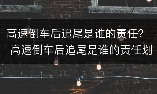 高速倒车后追尾是谁的责任? 高速倒车后追尾是谁的责任划分 高速倒车后追尾是谁的责任? 高速倒车后追尾是谁的责任划分