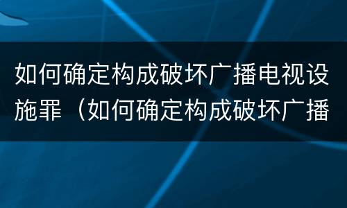 如何确定构成破坏广播电视设施罪（如何确定构成破坏广播电视设施罪的主体）