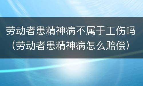 劳动者患精神病不属于工伤吗（劳动者患精神病怎么赔偿）
