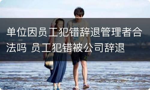 单位因员工犯错辞退管理者合法吗 员工犯错被公司辞退