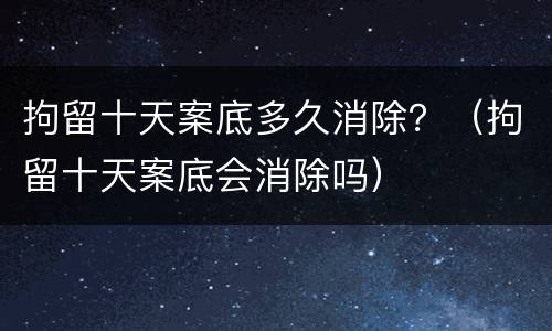 拘留十天案底多久消除？（拘留十天案底会消除吗）