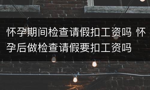 怀孕期间检查请假扣工资吗 怀孕后做检查请假要扣工资吗
