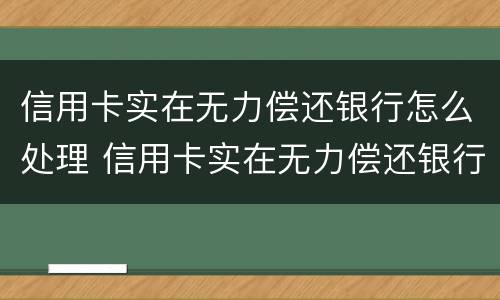 信用卡实在无力偿还银行怎么处理 信用卡实在无力偿还银行怎么处理的案例