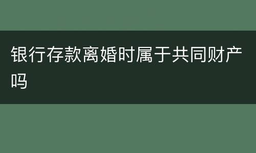 银行存款离婚时属于共同财产吗