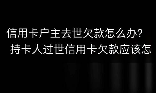 信用卡户主去世欠款怎么办？ 持卡人过世信用卡欠款应该怎么办
