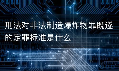 刑法对非法制造爆炸物罪既遂的定罪标准是什么