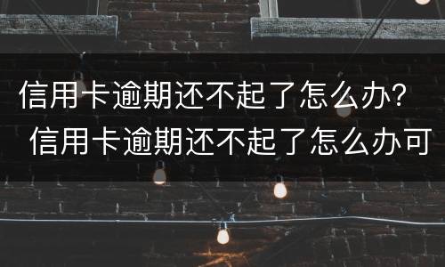信用卡逾期还不起了怎么办？ 信用卡逾期还不起了怎么办可以协商吗