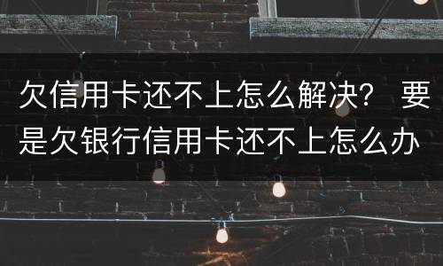 欠信用卡还不上怎么解决？ 要是欠银行信用卡还不上怎么办