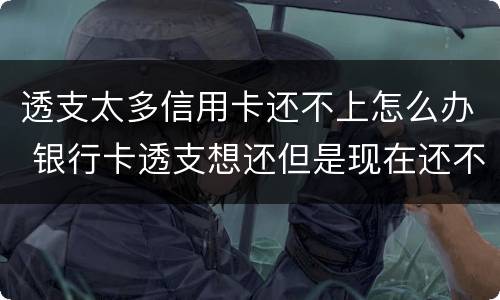 透支太多信用卡还不上怎么办 银行卡透支想还但是现在还不上怎么办
