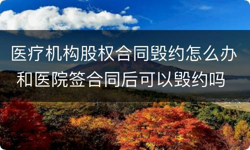 医疗机构股权合同毁约怎么办 和医院签合同后可以毁约吗
