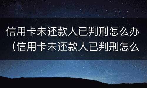 信用卡未还款人已判刑怎么办（信用卡未还款人已判刑怎么办理）
