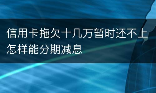 信用卡拖欠十几万暂时还不上怎样能分期减息
