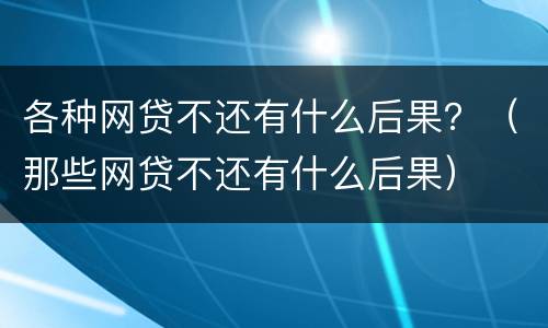 各种网贷不还有什么后果？（那些网贷不还有什么后果）
