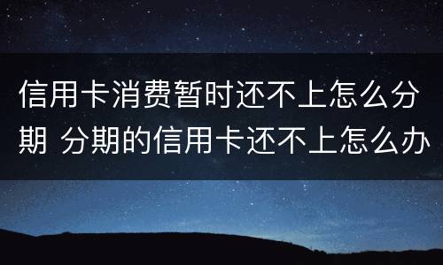 信用卡消费暂时还不上怎么分期 分期的信用卡还不上怎么办