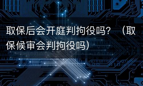 取保后会开庭判拘役吗？（取保候审会判拘役吗）