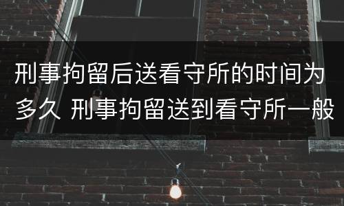 刑事拘留后送看守所的时间为多久 刑事拘留送到看守所一般判多久