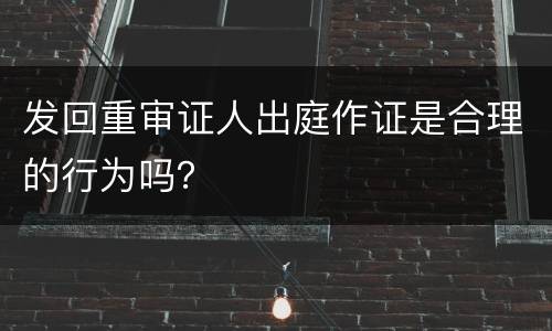 发回重审证人出庭作证是合理的行为吗？