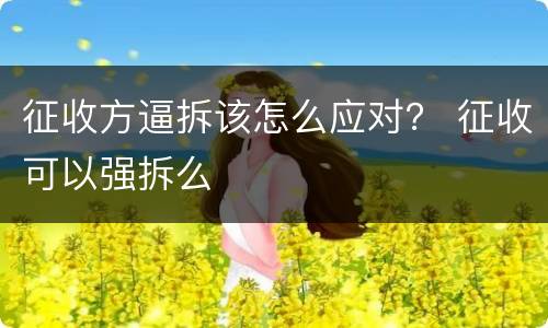 征收方逼拆该怎么应对？ 征收可以强拆么