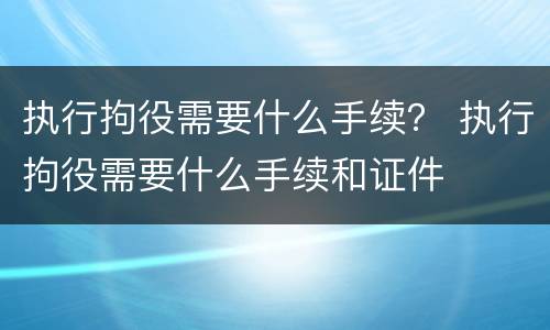 执行拘役需要什么手续？ 执行拘役需要什么手续和证件