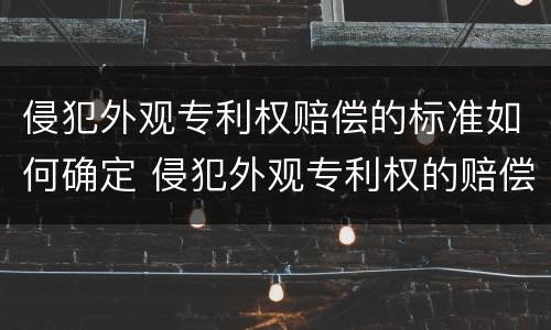 侵犯外观专利权赔偿的标准如何确定 侵犯外观专利权的赔偿数额