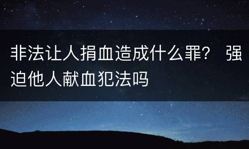 非法让人捐血造成什么罪？ 强迫他人献血犯法吗