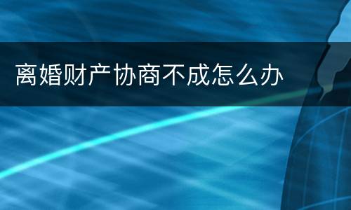 离婚财产协商不成怎么办