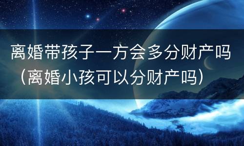 离婚带孩子一方会多分财产吗（离婚小孩可以分财产吗）
