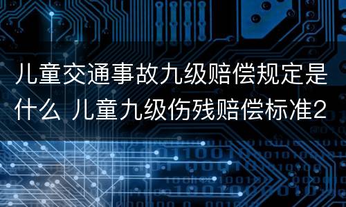儿童交通事故九级赔偿规定是什么 儿童九级伤残赔偿标准2021多少钱大概