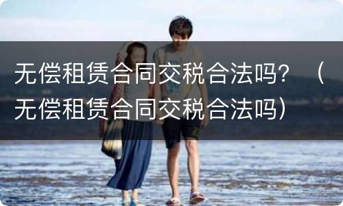 无偿租赁合同交税合法吗？（无偿租赁合同交税合法吗）