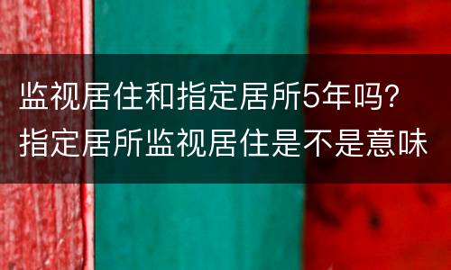 监视居住和指定居所5年吗？ 指定居所监视居住是不是意味着