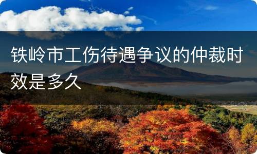铁岭市工伤待遇争议的仲裁时效是多久