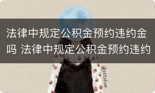 法律中规定公积金预约违约金吗 法律中规定公积金预约违约金吗怎么算 法律中规定公积金预约违约金吗 法律中规定公积金预约违约金吗怎么算