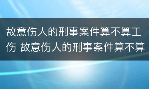 故意伤人的刑事案件算不算工伤 故意伤人的刑事案件算不算工伤事故呢 故意伤人的刑事案件算不算工伤 故意伤人的刑事案件算不算工伤事故呢