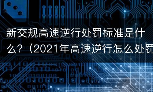新交规高速逆行处罚标准是什么?(2021年高速逆行怎么处罚) 新交规高速逆行处罚标准是什么?(2021年高速逆行怎么处罚)