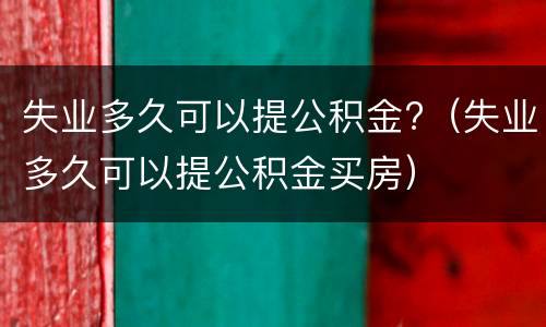 失业多久可以提公积金?（失业多久可以提公积金买房）