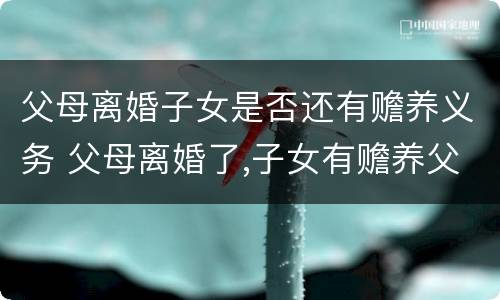 父母离婚子女是否还有赡养义务 父母离婚了,子女有赡养父母的义务吗